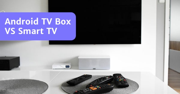 You are currently viewing Android TV Box VS Smart TV – The Best Choice?